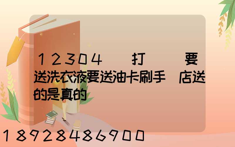 12304電話打過來說要送洗衣液要送油卡刷手機店送的是真的嗎