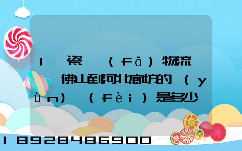 1噸瓷磚發(fā)物流從廣東佛山到河北廊坊的運(yùn)費(fèi)是多少