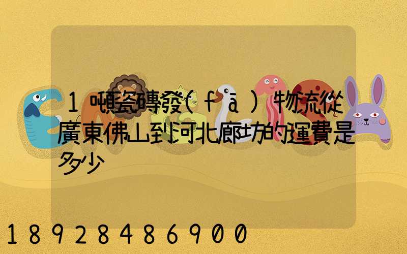 1噸瓷磚發(fā)物流從廣東佛山到河北廊坊的運費是多少