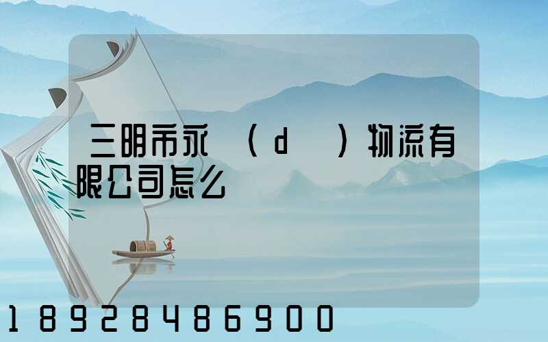 三明市永達(dá)物流有限公司怎么樣