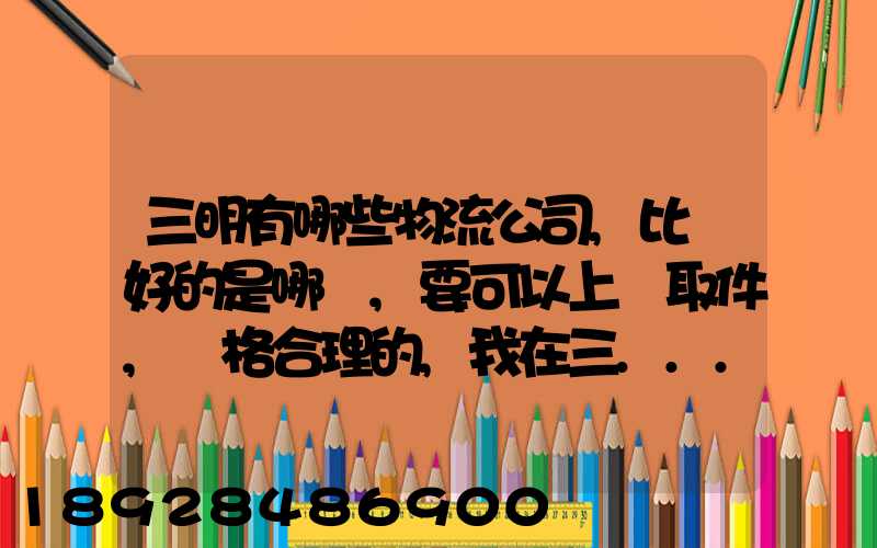 三明有哪些物流公司,比較好的是哪個,要可以上門取件,價格合理的,我在三...