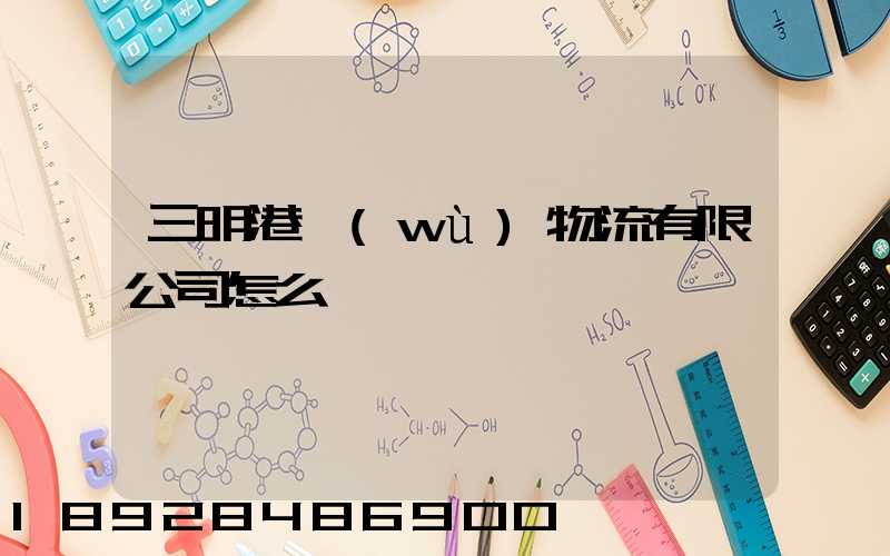 三明港務(wù)物流有限公司怎么樣