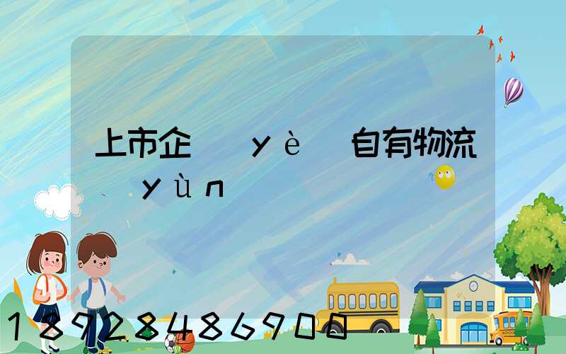 上市企業(yè)自有物流運(yùn)輸