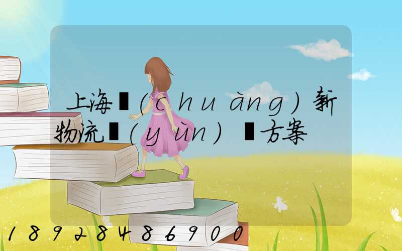 上海創(chuàng)新物流運(yùn)輸方案