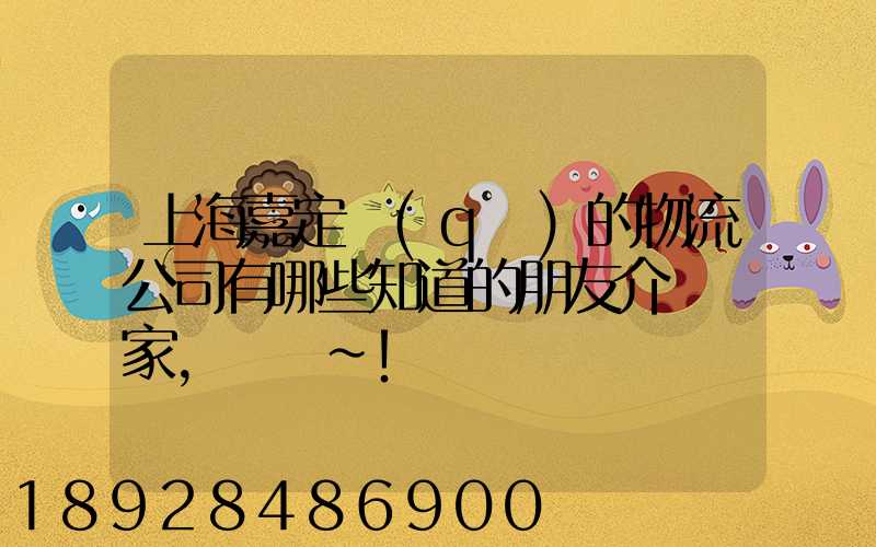 上海嘉定區(qū)的物流公司有哪些知道的朋友介紹幾家,謝謝~!