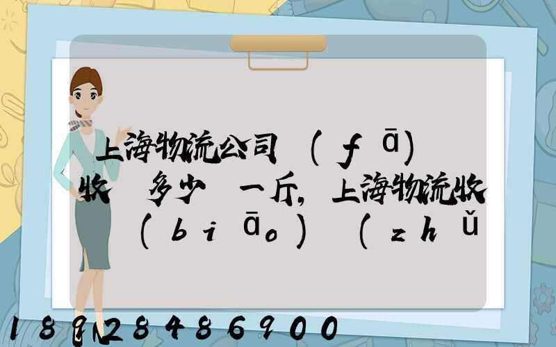 上海物流公司發(fā)貨收費多少錢一斤,上海物流收費標(biāo)準(zhǔn)