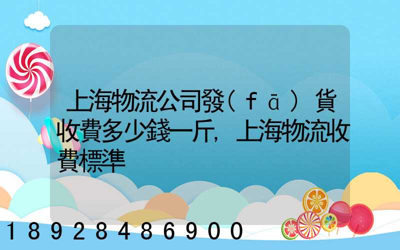 上海物流公司發(fā)貨收費多少錢一斤,上海物流收費標準