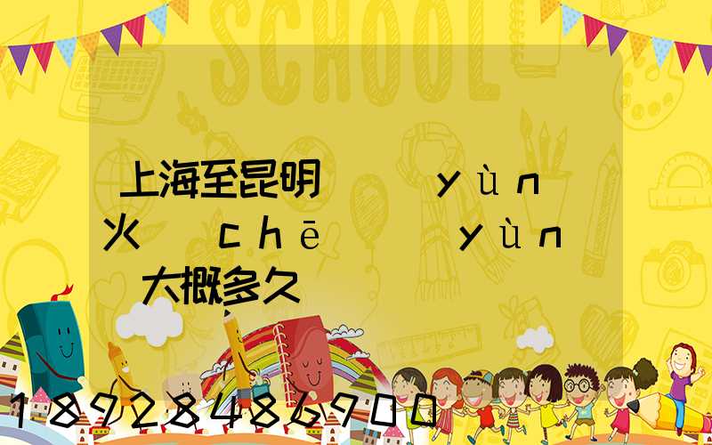 上海至昆明貨運(yùn)火車(chē)運(yùn)輸大概多久