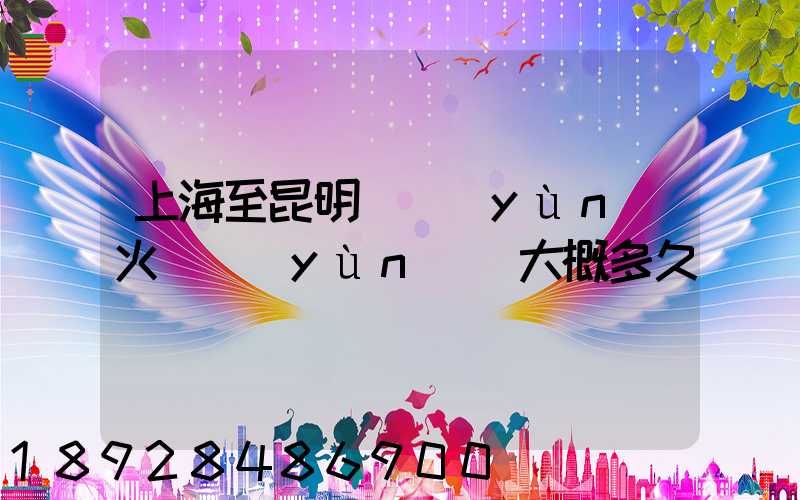 上海至昆明貨運(yùn)火車運(yùn)輸大概多久