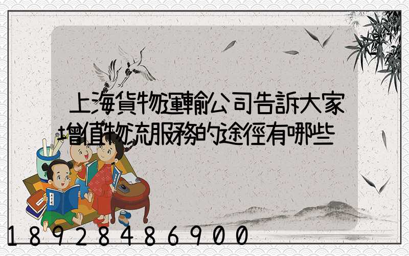 上海貨物運輸公司告訴大家增值物流服務的途徑有哪些