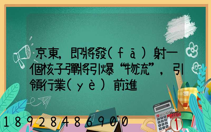 京東,即將發(fā)射一個核子彈將引爆“物流”,引領行業(yè)前進