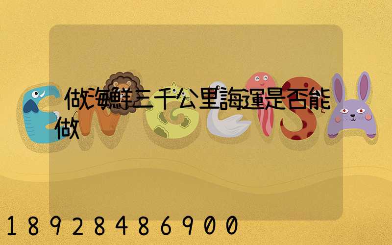 做海鮮三千公里誨運是否能做