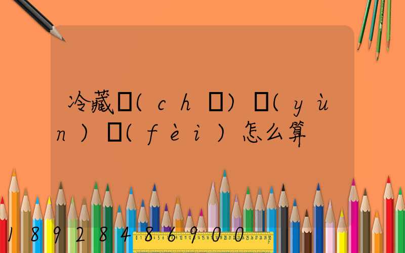 冷藏車(chē)運(yùn)費(fèi)怎么算