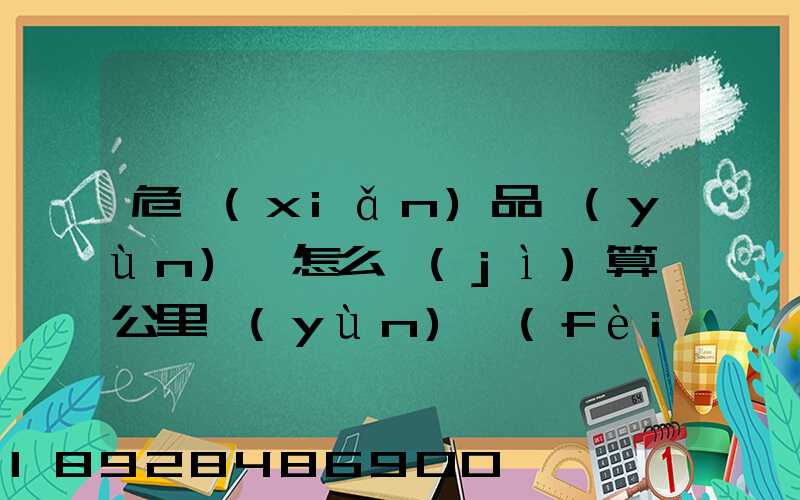 危險(xiǎn)品運(yùn)輸怎么計(jì)算噸公里運(yùn)費(fèi)