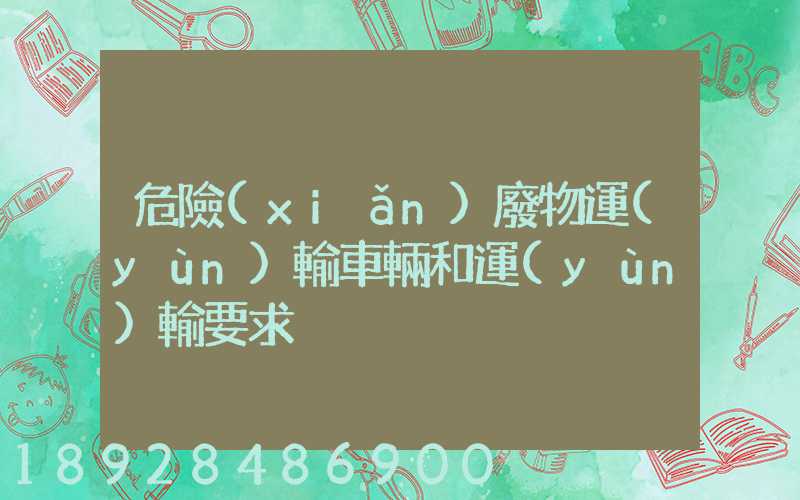 危險(xiǎn)廢物運(yùn)輸車輛和運(yùn)輸要求