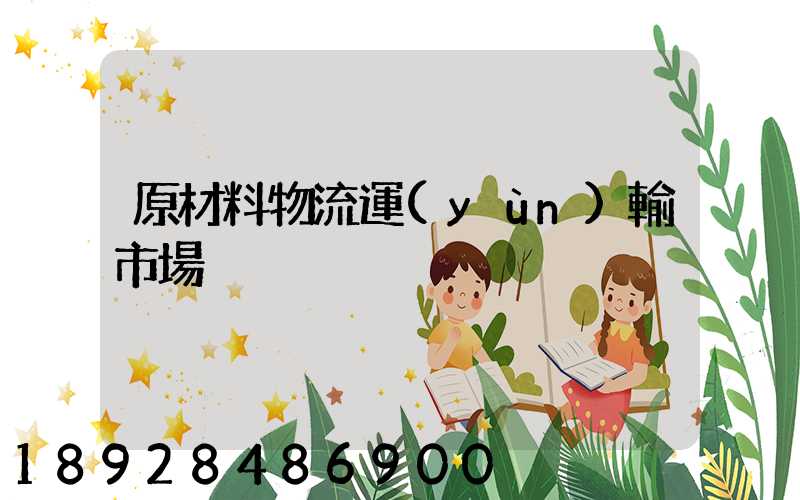 原材料物流運(yùn)輸市場