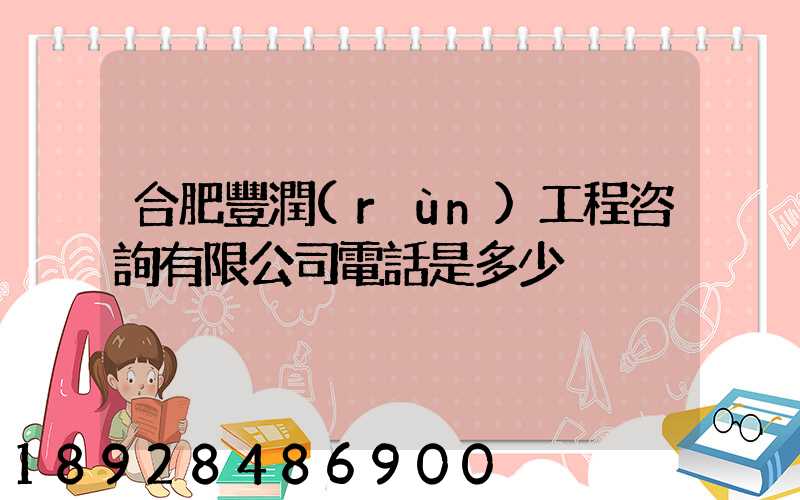 合肥豐潤(rùn)工程咨詢有限公司電話是多少