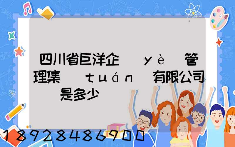 四川省巨洋企業(yè)管理集團(tuán)有限公司電話是多少