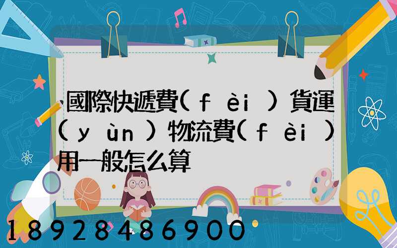 國際快遞費(fèi)貨運(yùn)物流費(fèi)用一般怎么算