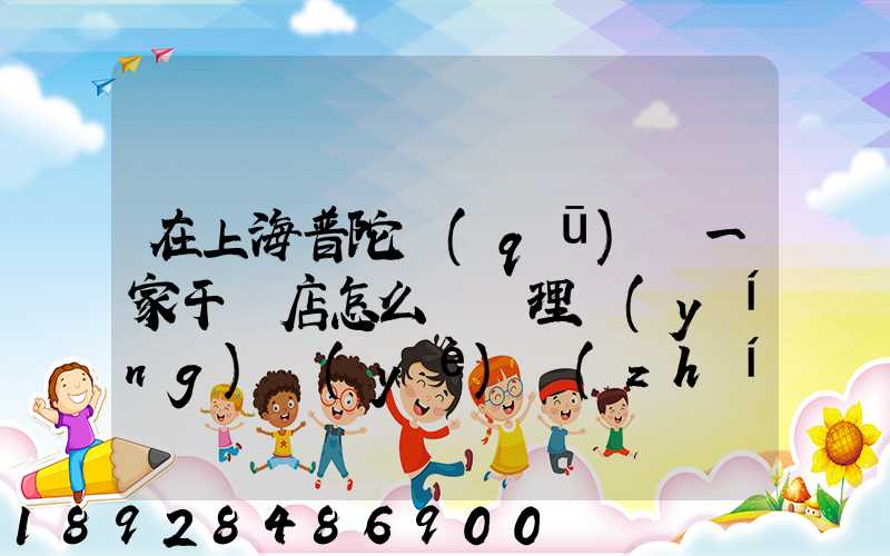 在上海普陀區(qū)開一家干貨店怎么樣辦理營(yíng)業(yè)執(zhí)照