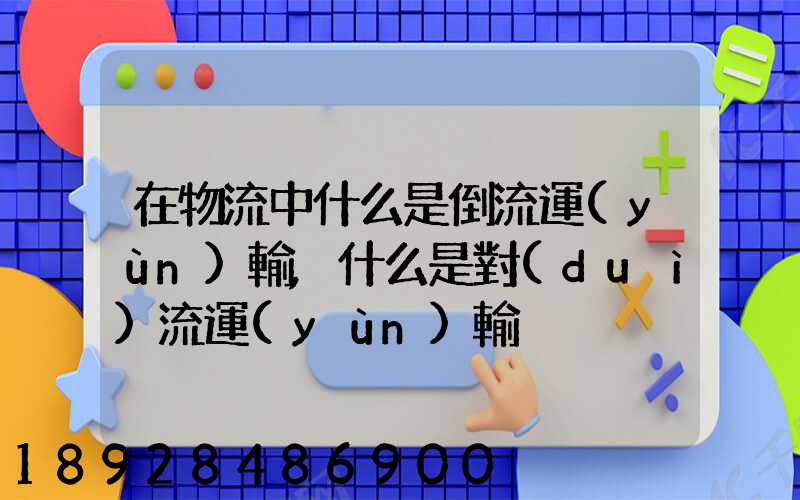 在物流中什么是倒流運(yùn)輸,什么是對(duì)流運(yùn)輸