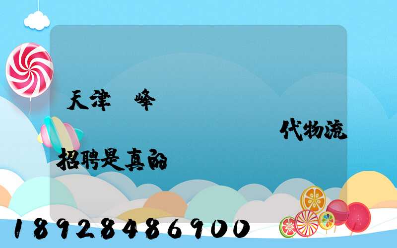 天津樹峰運(yùn)達(dá)現(xiàn)代物流招聘是真的嗎