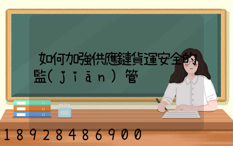 如何加強供應鏈貨運安全的監(jiān)管