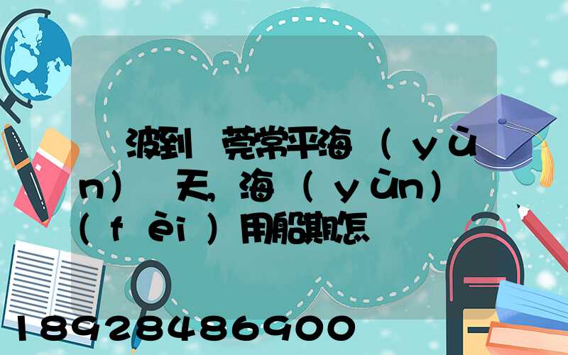 寧波到東莞常平海運(yùn)幾天,海運(yùn)費(fèi)用船期怎樣
