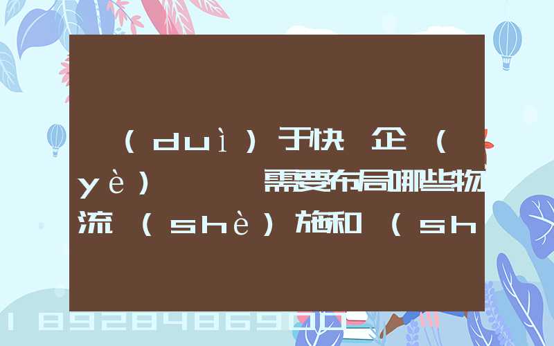 對(duì)于快遞企業(yè)來說,需要布局哪些物流設(shè)施和設(shè)備