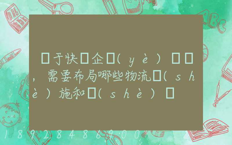 對于快遞企業(yè)來說,需要布局哪些物流設(shè)施和設(shè)備