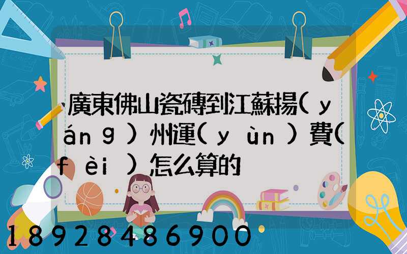 廣東佛山瓷磚到江蘇揚(yáng)州運(yùn)費(fèi)怎么算的