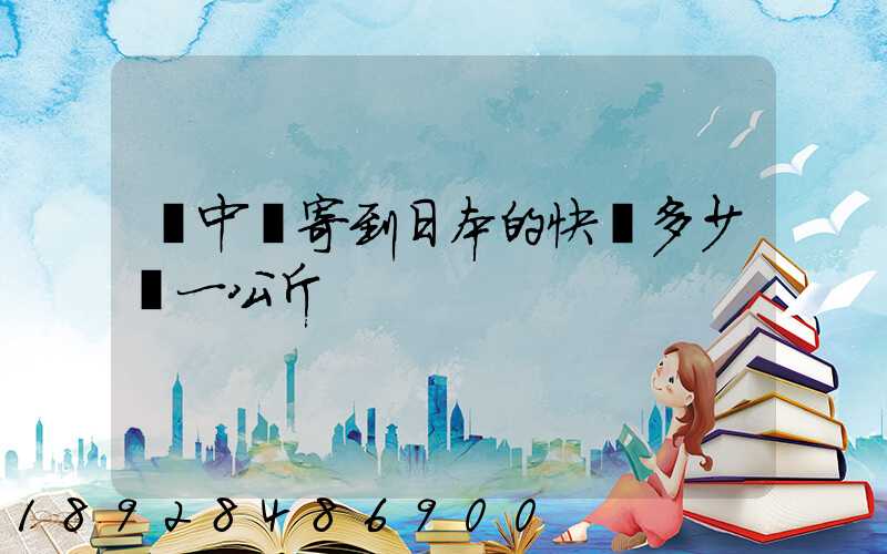 從中國寄到日本的快遞多少錢一公斤