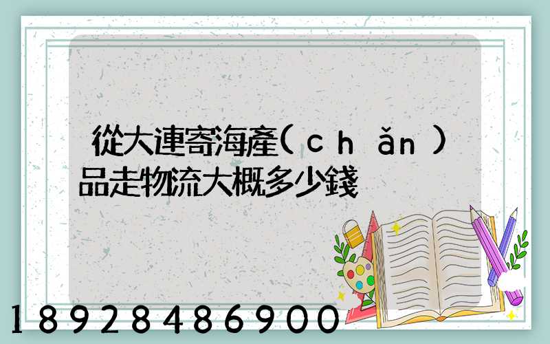 從大連寄海產(chǎn)品走物流大概多少錢