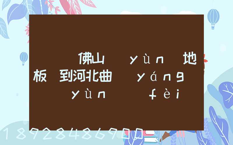 從廣東佛山運(yùn)地板磚到河北曲陽(yáng)縣運(yùn)費(fèi)一噸多少錢(qián)