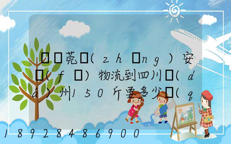 從東莞長(zhǎng)安發(fā)物流到四川達(dá)州150斤要多少錢(qián)