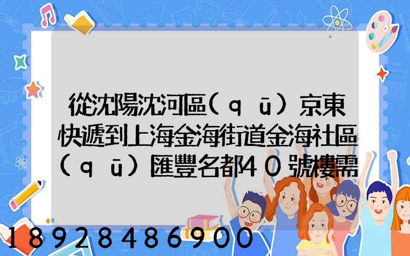 從沈陽沈河區(qū)京東快遞到上海金海街道金海社區(qū)匯豐名都40號樓需_百度...