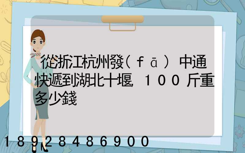 從浙江杭州發(fā)中通快遞到湖北十堰,100斤重多少錢
