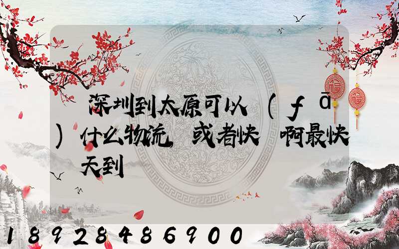 從深圳到太原可以發(fā)什么物流,或者快遞啊最快幾天到