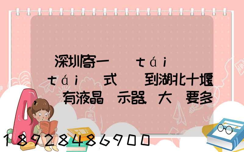 從深圳寄一臺(tái)臺(tái)式電腦到湖北十堰,還有液晶顯示器.大約要多少錢(qián)需要...