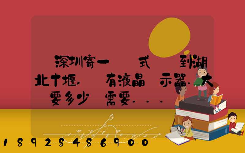 從深圳寄一臺臺式電腦到湖北十堰,還有液晶顯示器.大約要多少錢需要...