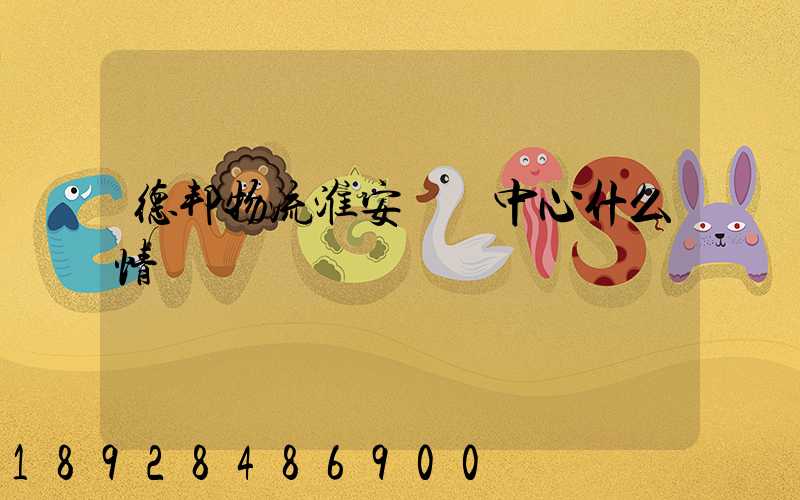 德邦物流淮安轉運中心什么情況