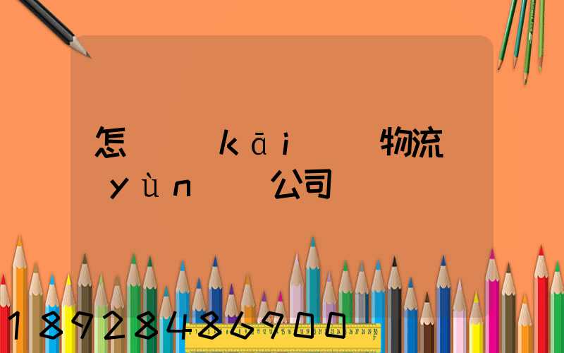 怎樣開(kāi)辦物流運(yùn)輸公司