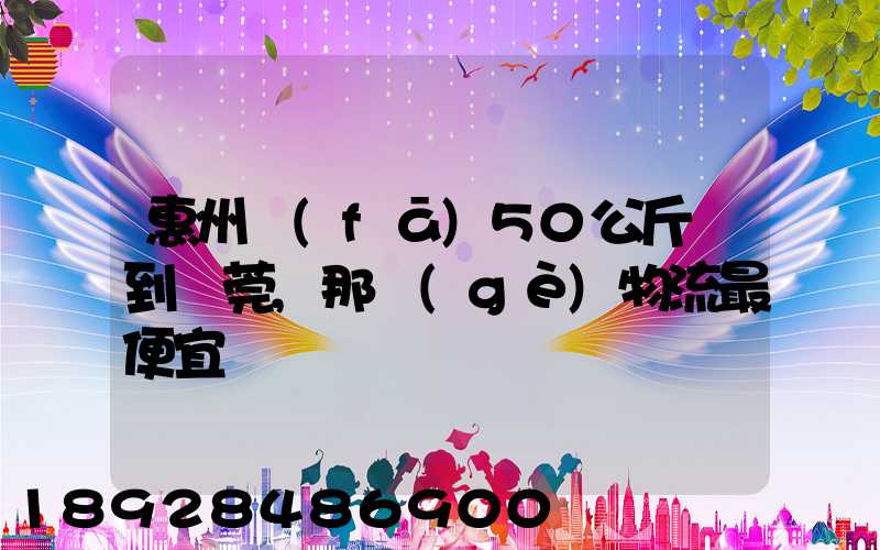 惠州發(fā)50公斤貨到東莞,那個(gè)物流最便宜
