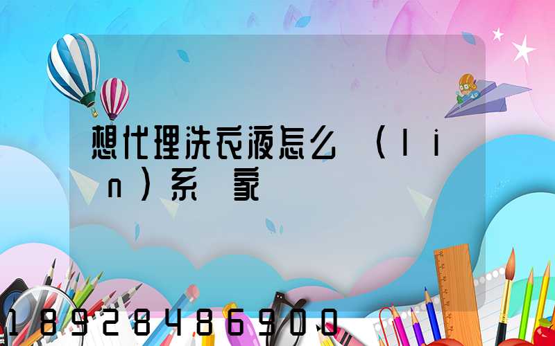 想代理洗衣液怎么聯(lián)系廠家