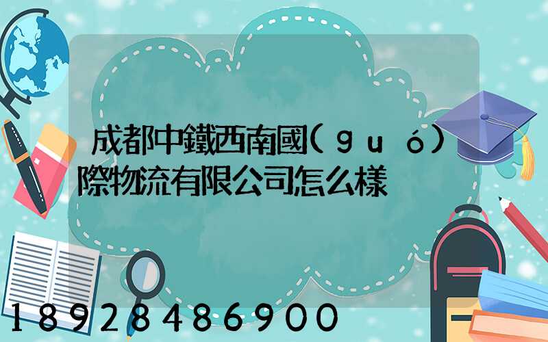 成都中鐵西南國(guó)際物流有限公司怎么樣