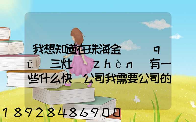 我想知道在珠海金灣區(qū)三灶鎮(zhèn)有一些什么快遞公司我需要公司的號碼...
