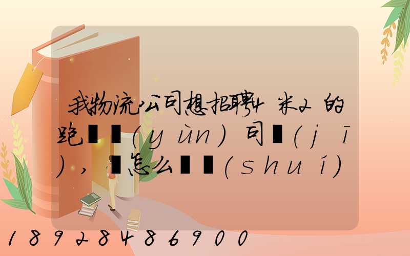 我物流公司想招聘4米2的跑貨運(yùn)司機(jī),該怎么寫誰(shuí)能幫我寫一個(gè)示范啊...