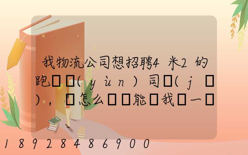 我物流公司想招聘4米2的跑貨運(yùn)司機(jī),該怎么寫誰能幫我寫一個示范啊...
