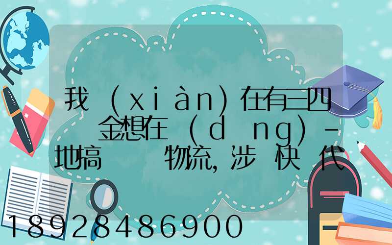 我現(xiàn)在有三四萬資金想在當(dāng)-地搞個貨運物流,涉縣快遞代理加盟需要多少錢...