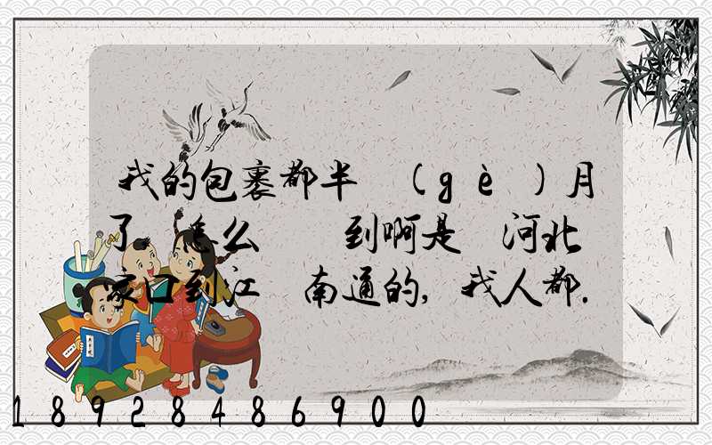 我的包裹都半個(gè)月了,怎么還沒到啊是從河北張家口到江蘇南通的,我人都...